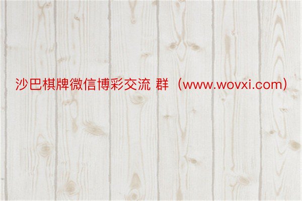 沙巴棋牌微信博彩交流 群（www.wovxi.com）