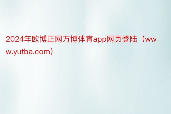 2024年欧博正网万博体育app网页登陆（www.yutba.com）