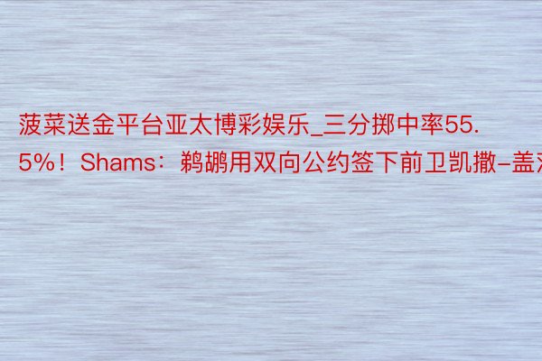 菠菜送金平台亚太博彩娱乐_三分掷中率55.5%！Shams：鹈鹕用双向公约签下前卫凯撒-盖茨