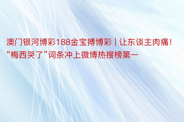 澳门银河博彩188金宝搏博彩 | 让东谈主肉痛！“梅西哭了”词条冲上微博热搜榜第一