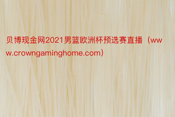 贝博现金网2021男篮欧洲杯预选赛直播（www.crowngaminghome.com）