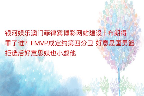 银河娱乐澳门菲律宾博彩网站建设 | 布朗得罪了谁？FMVP成定约第四分卫 好意思国男篮拒选后好意思媒也小觑他