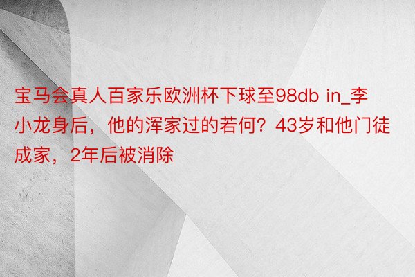 宝马会真人百家乐欧洲杯下球至98db in_李小龙身后，他的浑家过的若何？43岁和他门徒成家，2年后被消除