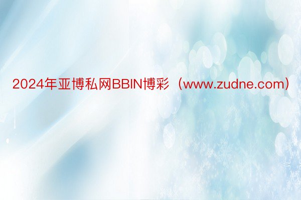 2024年亚博私网BBIN博彩（www.zudne.com）