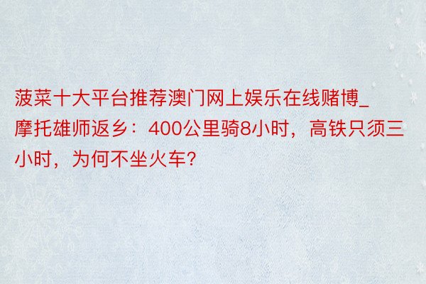 菠菜十大平台推荐澳门网上娱乐在线赌博_摩托雄师返乡：400公里骑8小时，高铁只须三小时，为何不坐火车？