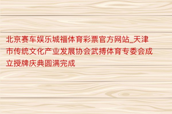 北京赛车娱乐城福体育彩票官方网站_天津市传统文化产业发展协会武搏体育专委会成立授牌庆典圆满完成