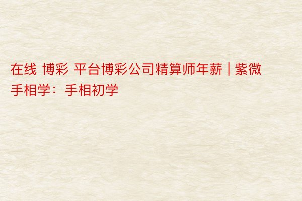 在线 博彩 平台博彩公司精算师年薪 | 紫微手相学：手相初学