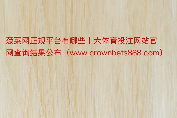 菠菜网正规平台有哪些十大体育投注网站官网查询结果公布（www.crownbets888.com）