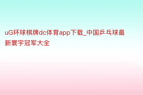 uG环球棋牌dc体育app下载_中国乒乓球最新寰宇冠军大全