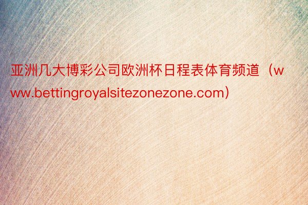 亚洲几大博彩公司欧洲杯日程表体育频道（www.bettingroyalsitezonezone.com）