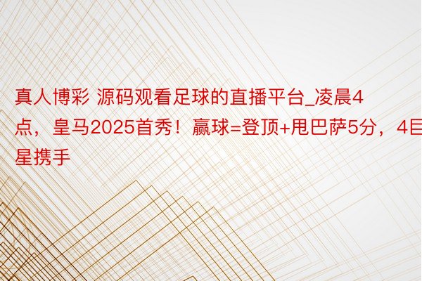 真人博彩 源码观看足球的直播平台_凌晨4点，皇马2025首秀！赢球=登顶+甩巴萨5分，4巨星携手